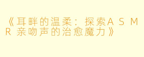 《耳畔的温柔：探索ASMR亲吻声的治愈魔力》