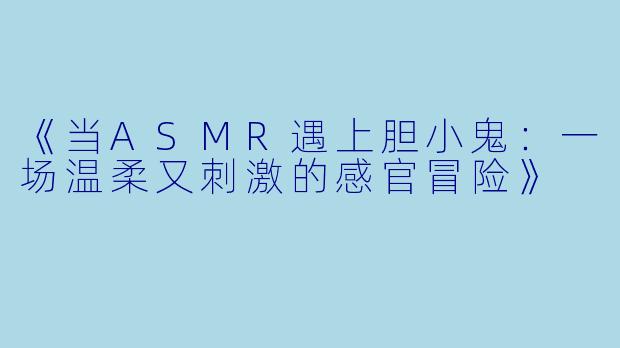 《当ASMR遇上胆小鬼：一场温柔又刺激的感官冒险》