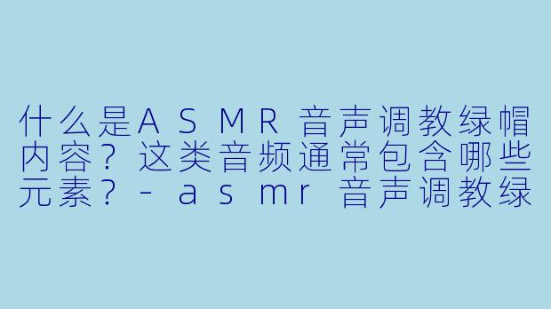什么是ASMR音声调教绿帽内容？这类音频通常包含哪些元素？-asmr音声调教绿帽