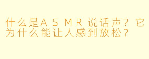 什么是ASMR说话声？它为什么能让人感到放松？