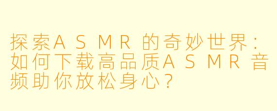 探索ASMR的奇妙世界：如何下载高品质ASMR音频助你放松身心？