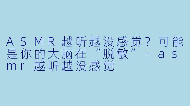 ASMR越听越没感觉？可能是你的大脑在“脱敏”-asmr越听越没感觉