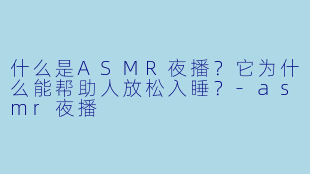 什么是ASMR夜播?它为什么能帮助人放松入睡?