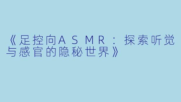 《足控向ASMR：探索听觉与感官的隐秘世界》