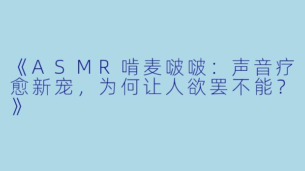 《ASMR啃麦啵啵:声音疗愈新宠,为何让人欲罢不能?》