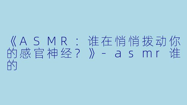 《ASMR：谁在悄悄拨动你的感官神经？》