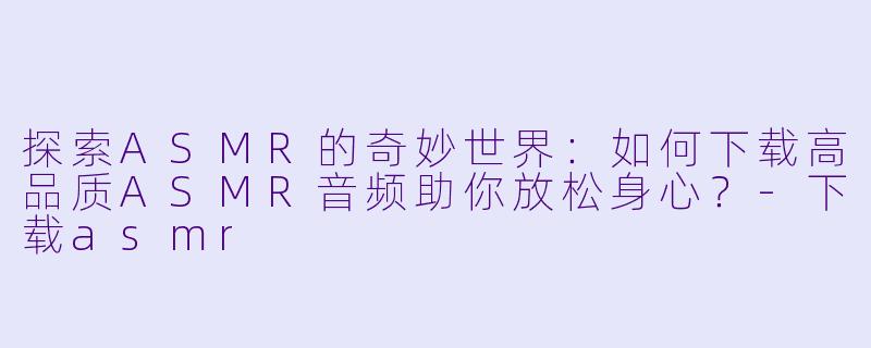 探索ASMR的奇妙世界：如何下载高品质ASMR音频助你放松身心？-下载asmr