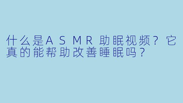什么是ASMR助眠视频?它真的能帮助改善睡眠吗?