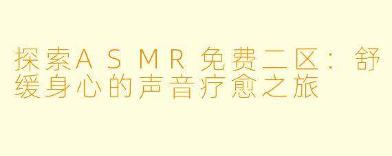 探索ASMR免费二区：舒缓身心的声音疗愈之旅