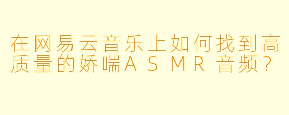 在网易云音乐上如何找到高质量的娇喘ASMR音频？
