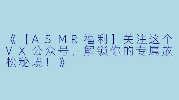 《【ASMR福利】关注这个VX公众号，解锁你的专属放松秘境！》