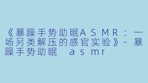 《暴躁手势助眠ASMR:一场另类解压的感官实验》
