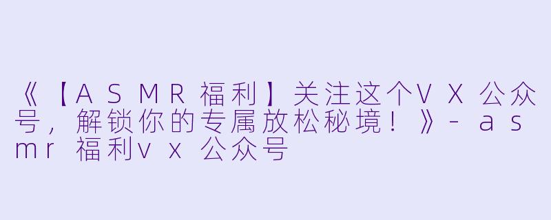 《【ASMR福利】关注这个VX公众号，解锁你的专属放松秘境！》-asmr福利vx公众号