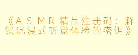 《ASMR精品注册码：解锁沉浸式听觉体验的密钥》