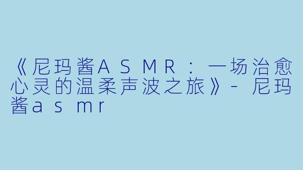 《尼玛酱ASMR：一场治愈心灵的温柔声波之旅》-尼玛酱asmr