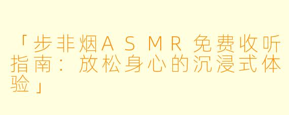 「步非烟ASMR免费收听指南：放松身心的沉浸式体验」