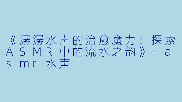 《潺潺水声的治愈魔力:探索ASMR中的流水之韵》