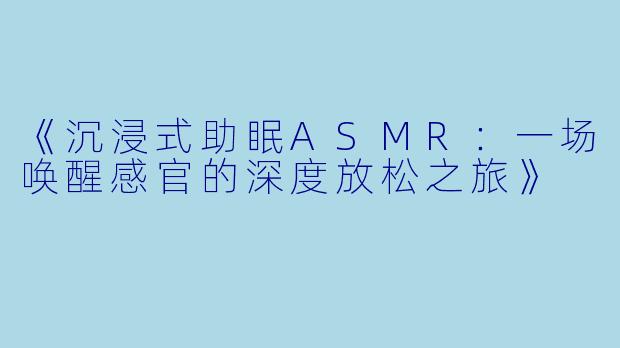 《沉浸式助眠ASMR：一场唤醒感官的深度放松之旅》