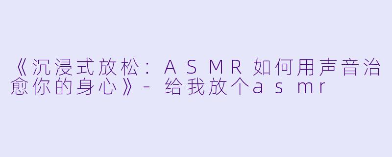 《沉浸式放松：ASMR如何用声音治愈你的身心》