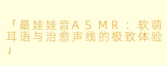 「最娃娃音ASMR：软萌耳语与治愈声线的极致体验」