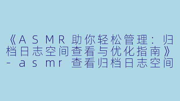 《ASMR助你轻松管理：归档日志空间查看与优化指南》-asmr查看归档日志空间