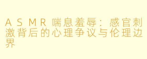 ASMR喘息羞辱：感官刺激背后的心理争议与伦理边界