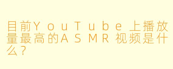 目前YouTube上播放量最高的ASMR视频是什么？