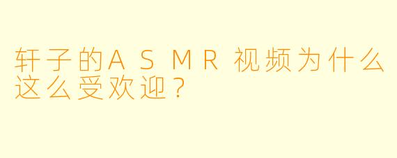 轩子的ASMR视频为什么这么受欢迎?