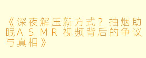 《深夜解压新方式？抽烟助眠ASMR视频背后的争议与真相》