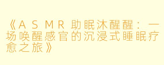 《ASMR助眠沐醒醒：一场唤醒感官的沉浸式睡眠疗愈之旅》