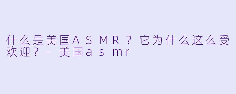 什么是美国ASMR？它为什么这么受欢迎？-美国asmr