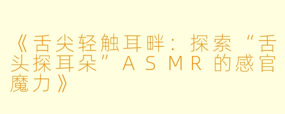 《舌尖轻触耳畔:探索“舌头探耳朵”ASMR的感官魔力》
