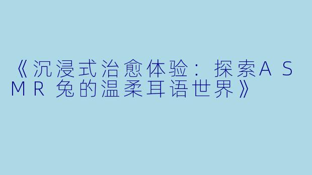 《沉浸式治愈体验：探索ASMR兔的温柔耳语世界》