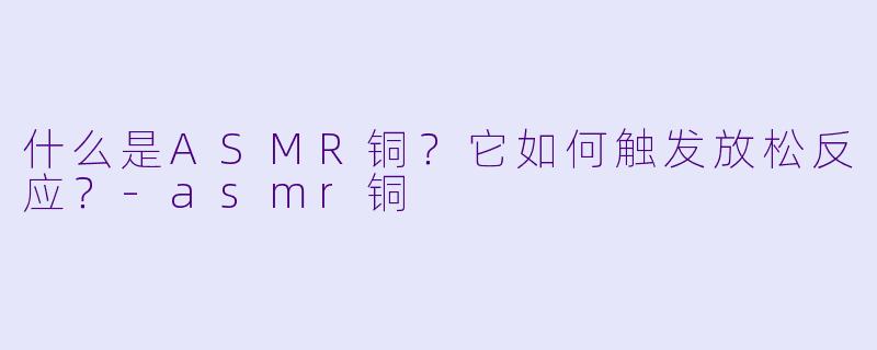 什么是ASMR铜?它如何触发放松反应?