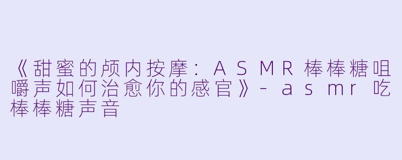 《甜蜜的颅内按摩：ASMR棒棒糖咀嚼声如何治愈你的感官》-asmr吃棒棒糖声音