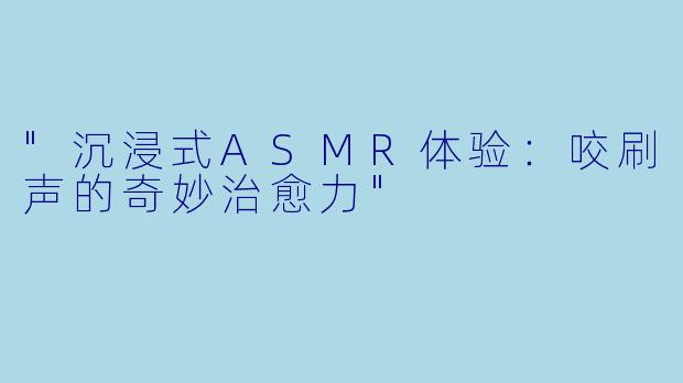 "沉浸式ASMR体验:咬刷声的奇妙治愈力"