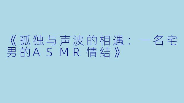 《孤独与声波的相遇：一名宅男的ASMR情结》