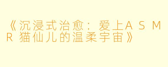 《沉浸式治愈：爱上ASMR猫仙儿的温柔宇宙》