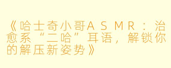 《哈士奇小哥ASMR：治愈系“二哈”耳语，解锁你的解压新姿势》