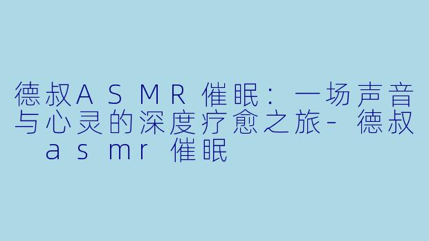 德叔ASMR催眠：一场声音与心灵的深度疗愈之旅-德叔 asmr催眠