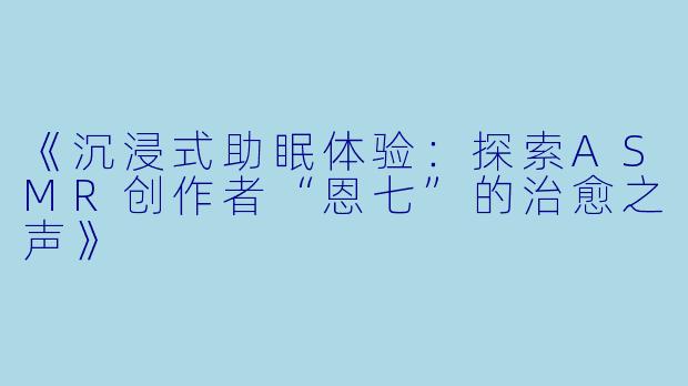 《沉浸式助眠体验:探索ASMR创作者“恩七”的治愈之声》
