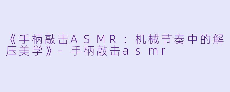 《手柄敲击ASMR：机械节奏中的解压美学》-手柄敲击asmr