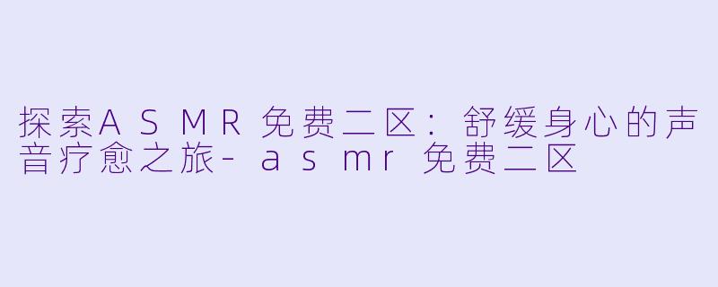 探索ASMR免费二区：舒缓身心的声音疗愈之旅-asmr免费二区