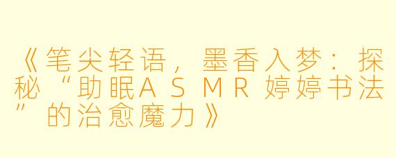 《笔尖轻语，墨香入梦：探秘“助眠ASMR婷婷书法”的治愈魔力》