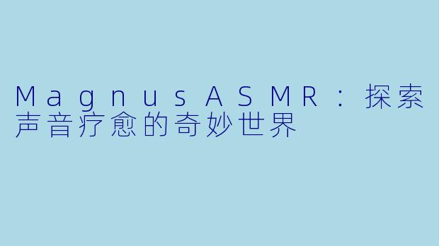 MagnusASMR：探索声音疗愈的奇妙世界