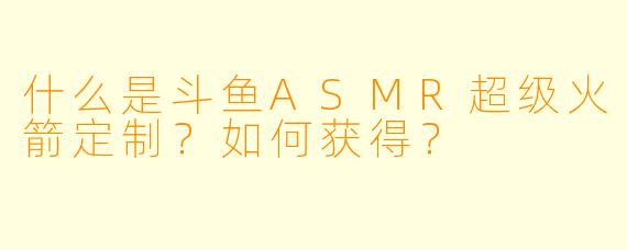 什么是斗鱼ASMR超级火箭定制？如何获得？
