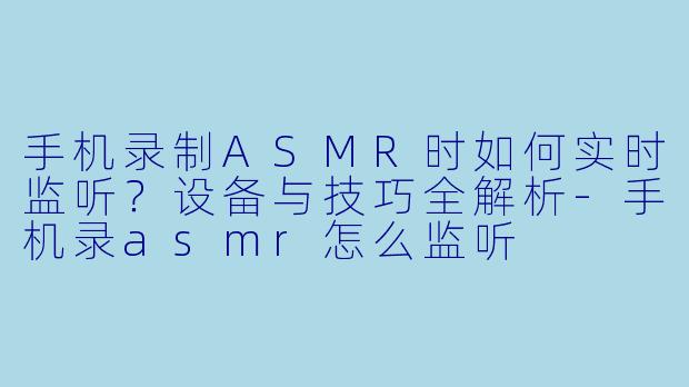手机录制ASMR时如何实时监听？设备与技巧全解析-手机录asmr怎么监听