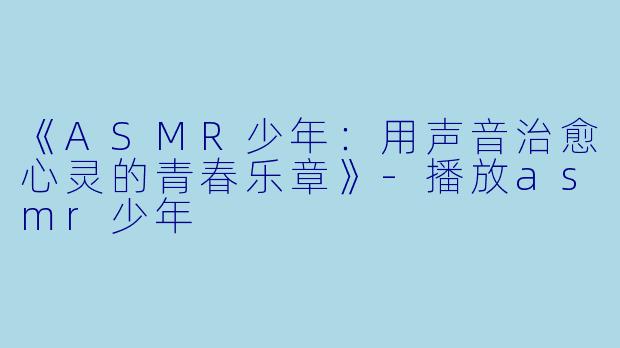 《ASMR少年：用声音治愈心灵的青春乐章》-播放asmr少年