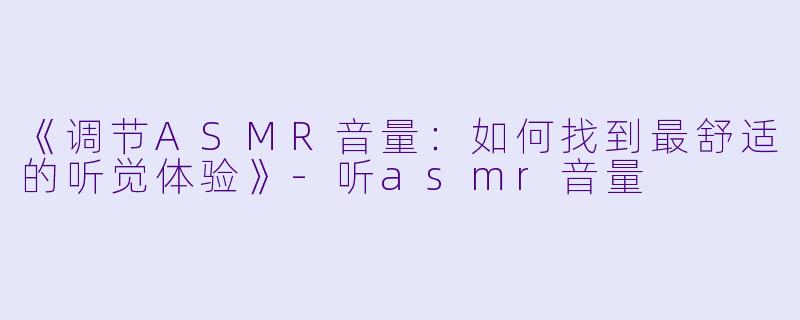 《调节ASMR音量：如何找到最舒适的听觉体验》-听asmr音量