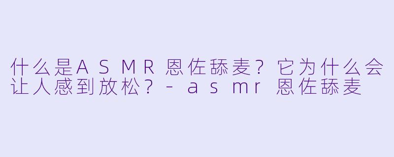 什么是ASMR恩佐舔麦？它为什么会让人感到放松？
